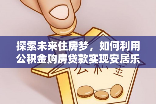 延平探索未来住房梦，如何利用公积金购房贷款实现安居乐业