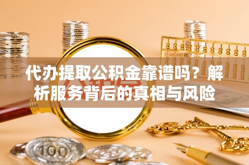 延平代办提取公积金靠谱吗？解析服务背后的真相与风险