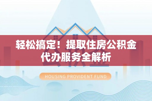 延平轻松搞定！提取住房公积金代办服务全解析
