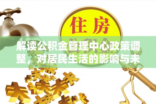 延平解读公积金管理中心政策调整，对居民生活的影响与未来展望