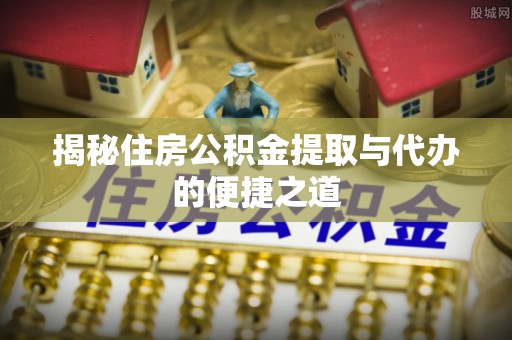 延平揭秘住房公积金提取与代办的便捷之道