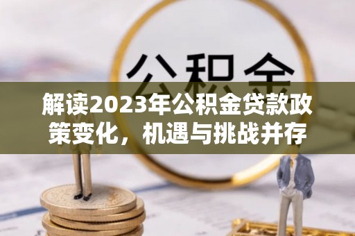 延平解读2023年公积金贷款政策变化，机遇与挑战并存
