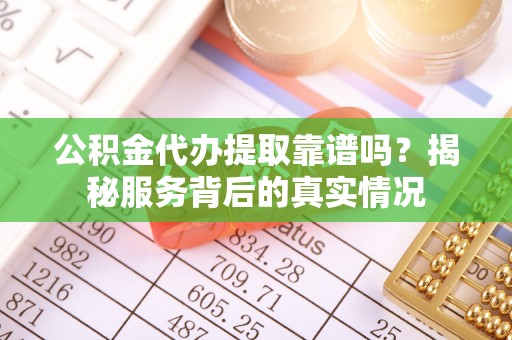 延平公积金代办提取靠谱吗？揭秘服务背后的真实情况