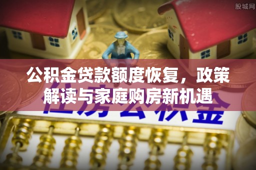 延平公积金贷款额度恢复，政策解读与家庭购房新机遇