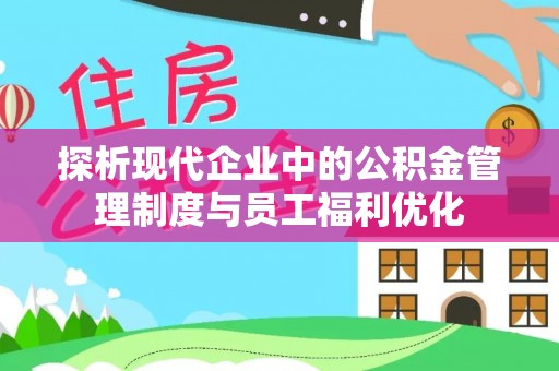 延平探析现代企业中的公积金管理制度与员工福利优化