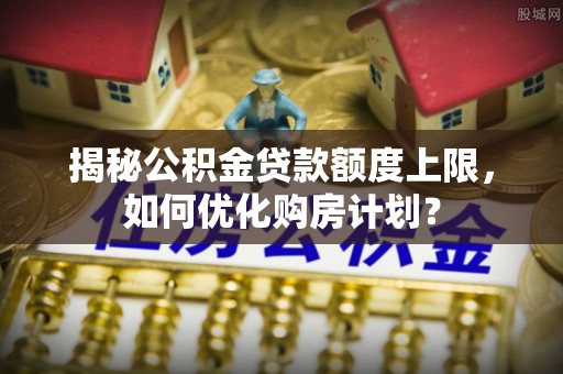 延平揭秘公积金贷款额度上限，如何优化购房计划？