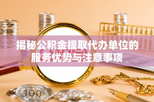 延平揭秘公积金提取代办单位的服务优势与注意事项