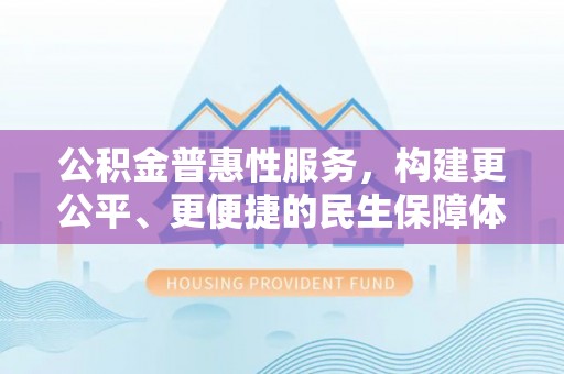 延平公积金普惠性服务，构建更公平、更便捷的民生保障体系