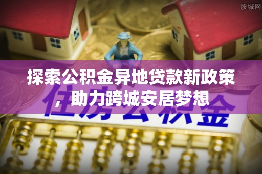 延平探索公积金异地贷款新政策，助力跨城安居梦想