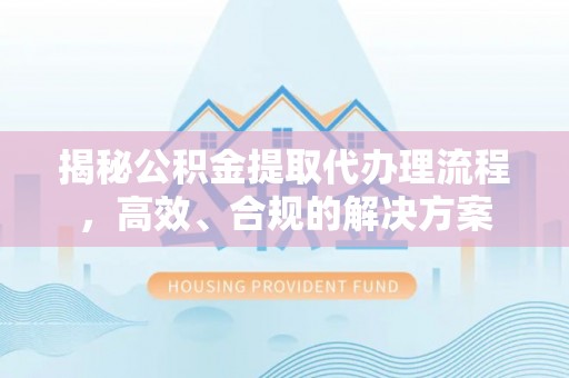 延平揭秘公积金提取代办理流程，高效、合规的解决方案