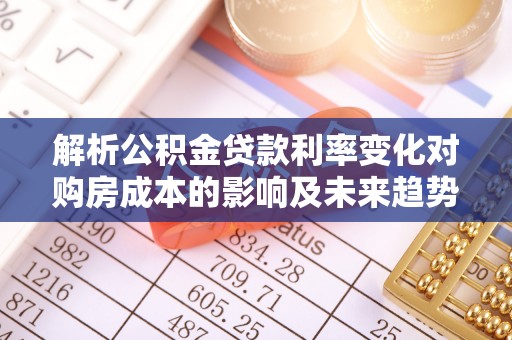 延平解析公积金贷款利率变化对购房成本的影响及未来趋势