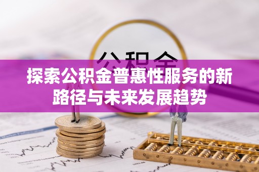 延平探索公积金普惠性服务的新路径与未来发展趋势