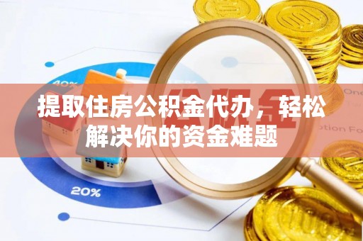 延平提取住房公积金代办，轻松解决你的资金难题