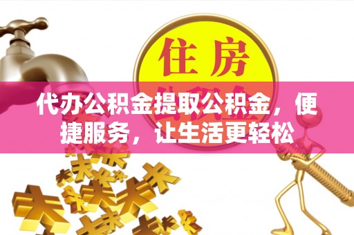 延平代办公积金提取公积金，便捷服务，让生活更轻松