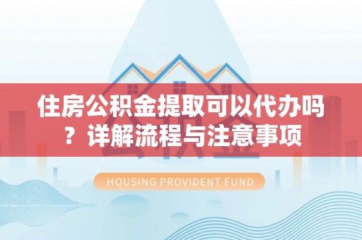 延平住房公积金提取可以代办吗？详解流程与注意事项