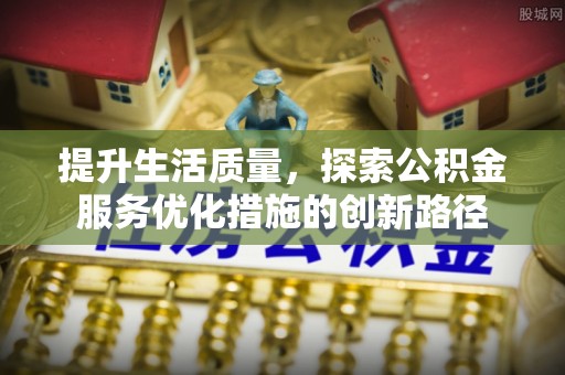 延平提升生活质量，探索公积金服务优化措施的创新路径