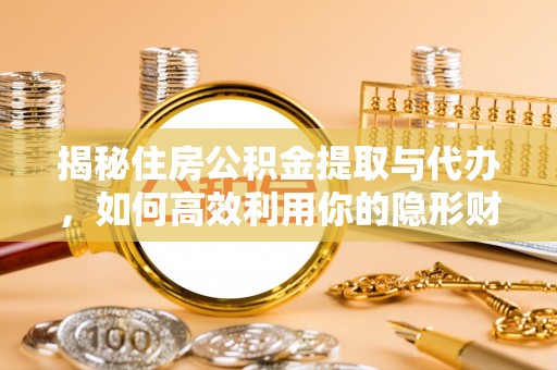 延平揭秘住房公积金提取与代办，如何高效利用你的隐形财富？
