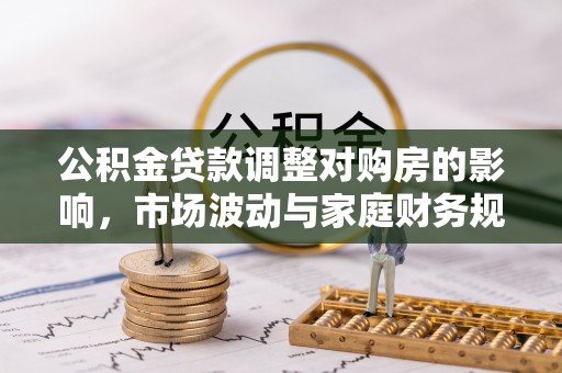 延平公积金贷款调整对购房的影响，市场波动与家庭财务规划