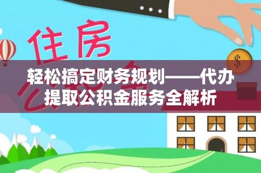 延平轻松搞定财务规划——代办提取公积金服务全解析