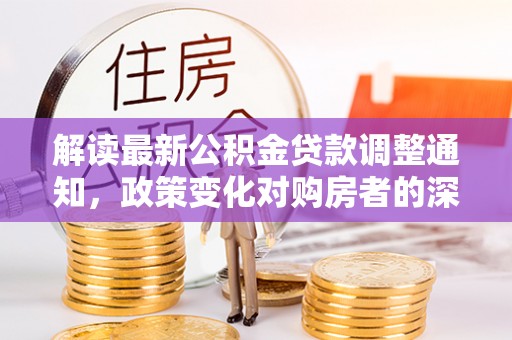 延平解读最新公积金贷款调整通知，政策变化对购房者的深远影响