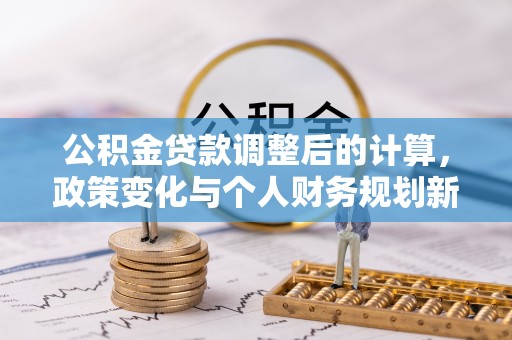 延平公积金贷款调整后的计算，政策变化与个人财务规划新思路