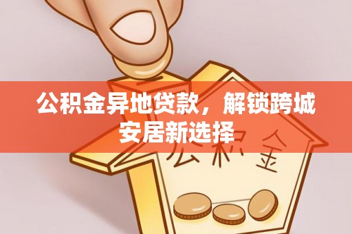 延平公积金异地贷款，解锁跨城安居新选择
