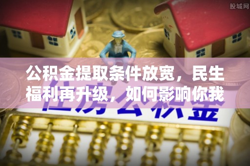 延平公积金提取条件放宽，民生福利再升级，如何影响你我生活？