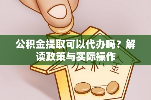 延平公积金提取可以代办吗？解读政策与实际操作