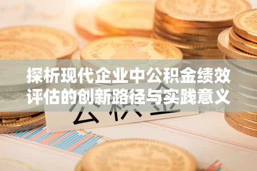 延平探析现代企业中公积金绩效评估的创新路径与实践意义
