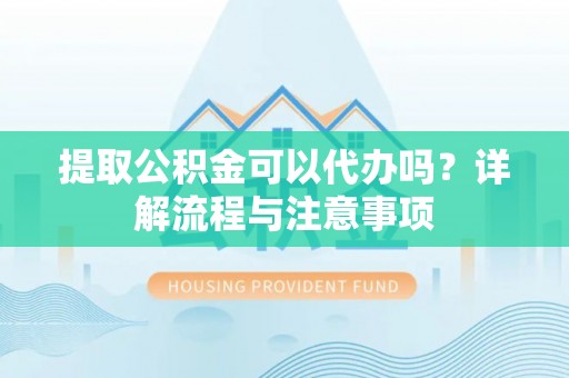 延平提取公积金可以代办吗？详解流程与注意事项