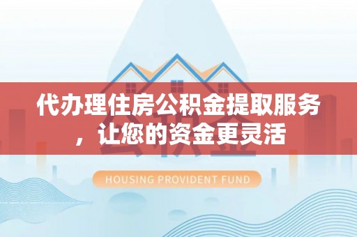 延平代办理住房公积金提取服务，让您的资金更灵活