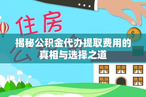 延平揭秘公积金代办提取费用的真相与选择之道
