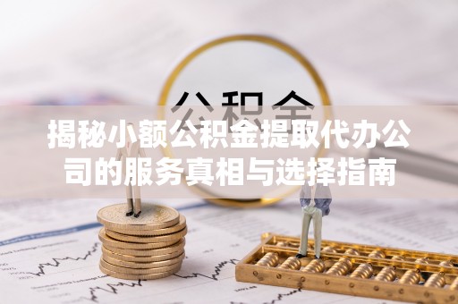 延平揭秘小额公积金提取代办公司的服务真相与选择指南