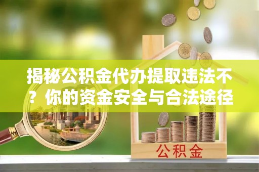 延平揭秘公积金代办提取违法不？你的资金安全与合法途径解析