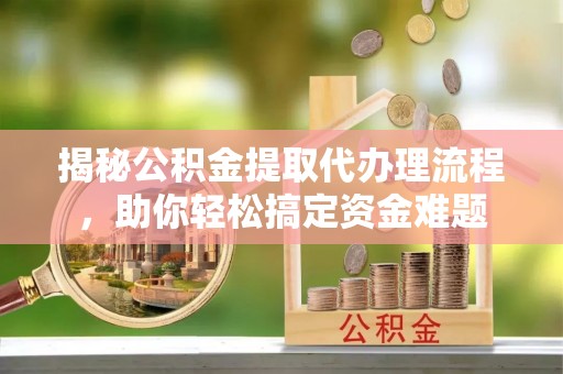 延平揭秘公积金提取代办理流程，助你轻松搞定资金难题