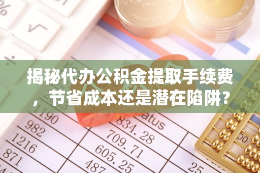 延平揭秘代办公积金提取手续费，节省成本还是潜在陷阱？