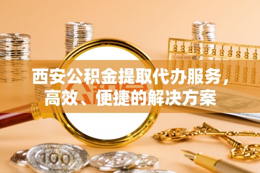 延平西安公积金提取代办服务，高效、便捷的解决方案