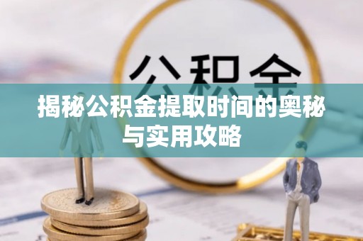 延平揭秘公积金提取时间的奥秘与实用攻略