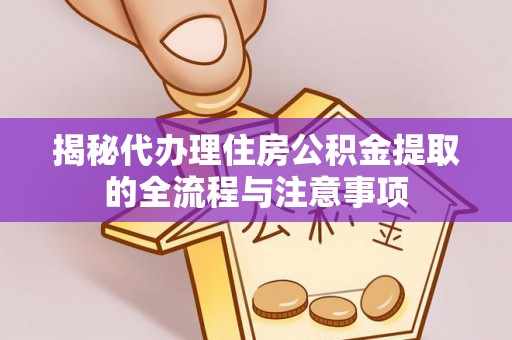 延平揭秘代办理住房公积金提取的全流程与注意事项