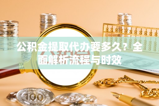 延平公积金提取代办要多久？全面解析流程与时效