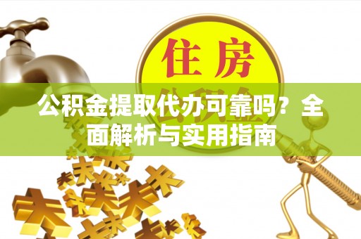 延平公积金提取代办可靠吗？全面解析与实用指南