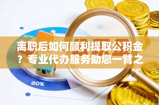 延平离职后如何顺利提取公积金？专业代办服务助您一臂之力
