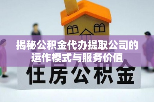 延平揭秘公积金代办提取公司的运作模式与服务价值