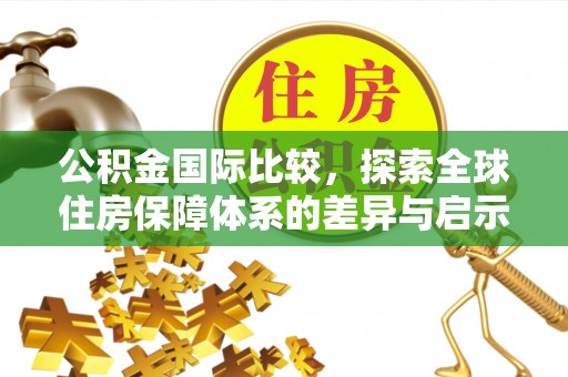 延平公积金国际比较，探索全球住房保障体系的差异与启示