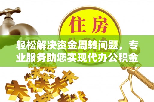 延平轻松解决资金周转问题，专业服务助您实现代办公积金提取