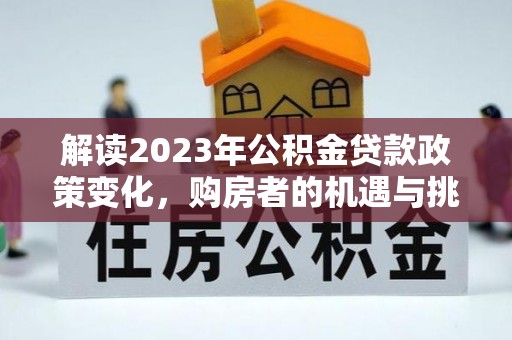 延平解读2023年公积金贷款政策变化，购房者的机遇与挑战