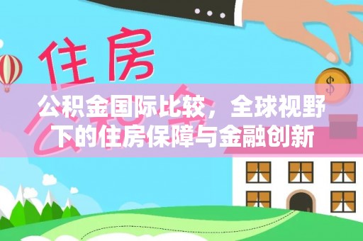 延平公积金国际比较，全球视野下的住房保障与金融创新