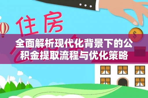 延平全面解析现代化背景下的公积金提取流程与优化策略