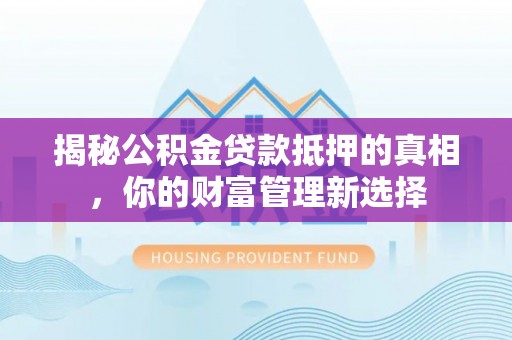 延平揭秘公积金贷款抵押的真相，你的财富管理新选择
