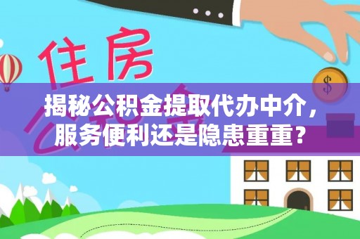 延平揭秘公积金提取代办中介，服务便利还是隐患重重？